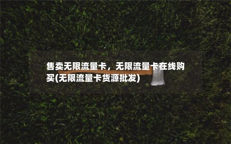 售卖无限流量卡，无限流量卡在线购买(无限流量卡货源批发)