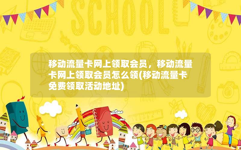 移动流量卡网上领取会员，移动流量卡网上领取会员怎么领(移动流量卡免费领取活动地址)