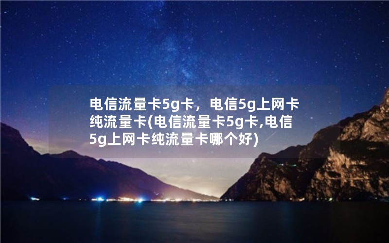 电信流量卡5g卡，电信5g上网卡纯流量卡(电信流量卡5g卡,电信5g上网卡纯流量卡哪个好)