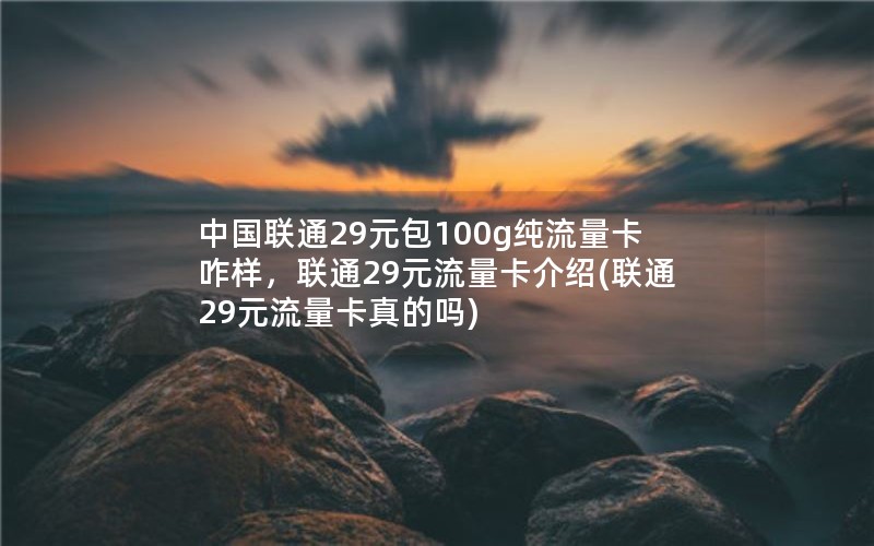 中国联通29元包100g纯流量卡咋样，联通29元流量卡介绍(联通29元流量卡真的吗)