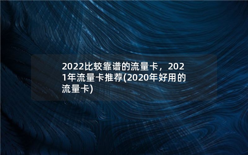 2022比较靠谱的流量卡，2021年流量卡推荐(2020年好用的流量卡)