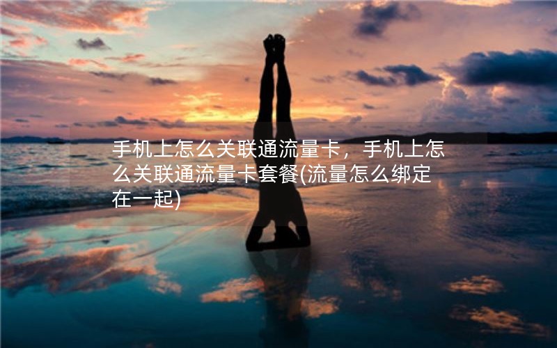 手机上怎么关联通流量卡，手机上怎么关联通流量卡套餐(流量怎么绑定在一起)