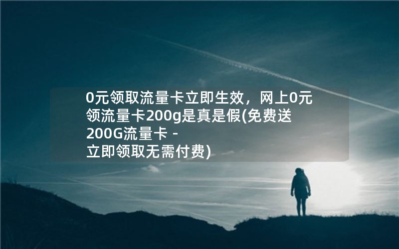 0元领取流量卡立即生效，网上0元领流量卡200g是真是假(免费送200G流量卡 - 立即领取无需付费)