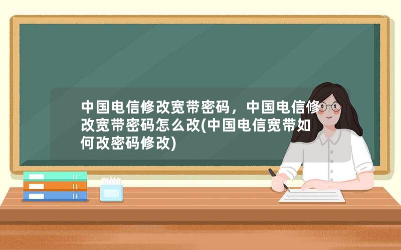 中国电信修改宽带密码，中国电信修改宽带密码怎么改(中国电信宽带如何改密码修改)