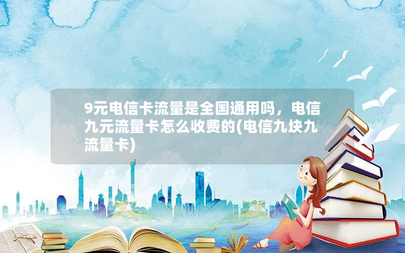 9元电信卡流量是全国通用吗，电信九元流量卡怎么收费的(电信九块九流量卡)