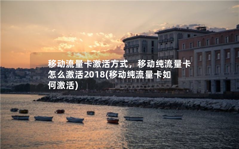 移动流量卡激活方式，移动纯流量卡怎么激活2018(移动纯流量卡如何激活)