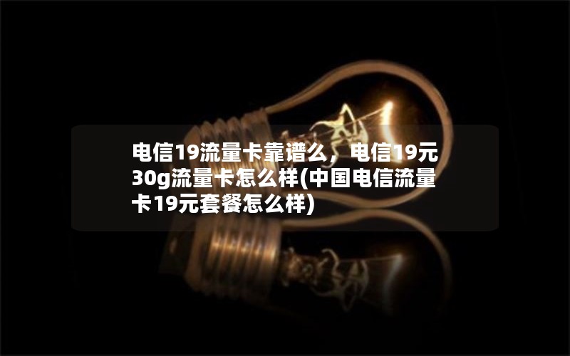 电信19流量卡靠谱么，电信19元30g流量卡怎么样(中国电信流量卡19元套餐怎么样)