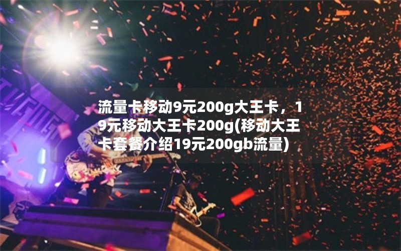 流量卡移动9元200g大王卡，19元移动大王卡200g(移动大王卡套餐介绍19元200gb流量)