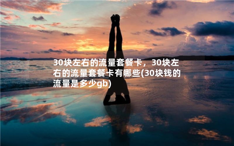 30块左右的流量套餐卡，30块左右的流量套餐卡有哪些(30块钱的流量是多少gb)