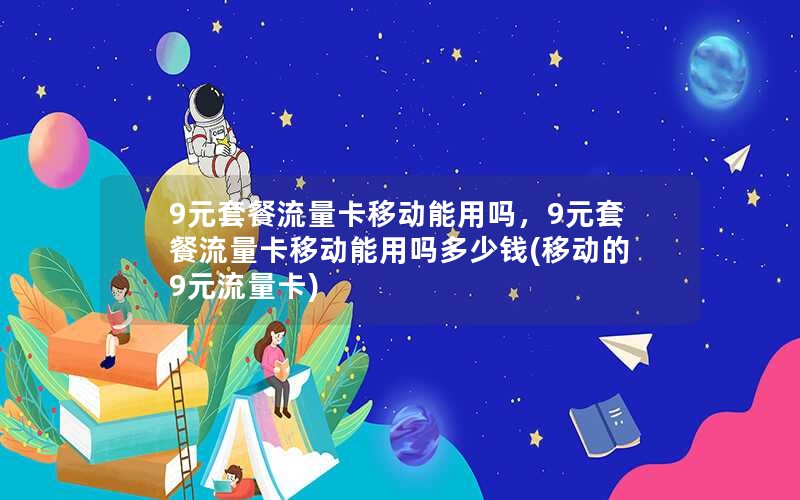 9元套餐流量卡移动能用吗，9元套餐流量卡移动能用吗多少钱(移动的9元流量卡)