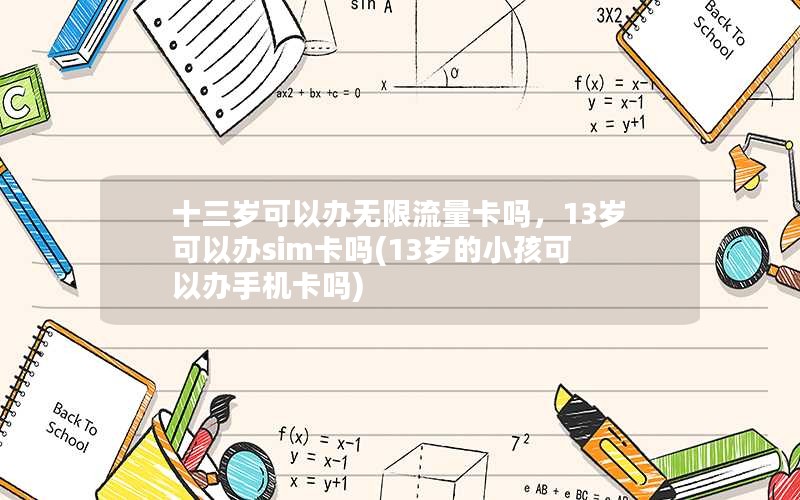 十三岁可以办无限流量卡吗，13岁可以办sim卡吗(13岁的小孩可以办手机卡吗)