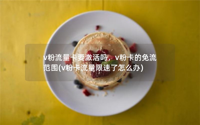 v粉流量卡要激活吗，v粉卡的免流范围(v粉卡流量限速了怎么办)