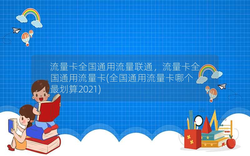 流量卡全国通用流量联通，流量卡全国通用流量卡(全国通用流量卡哪个最划算2021)