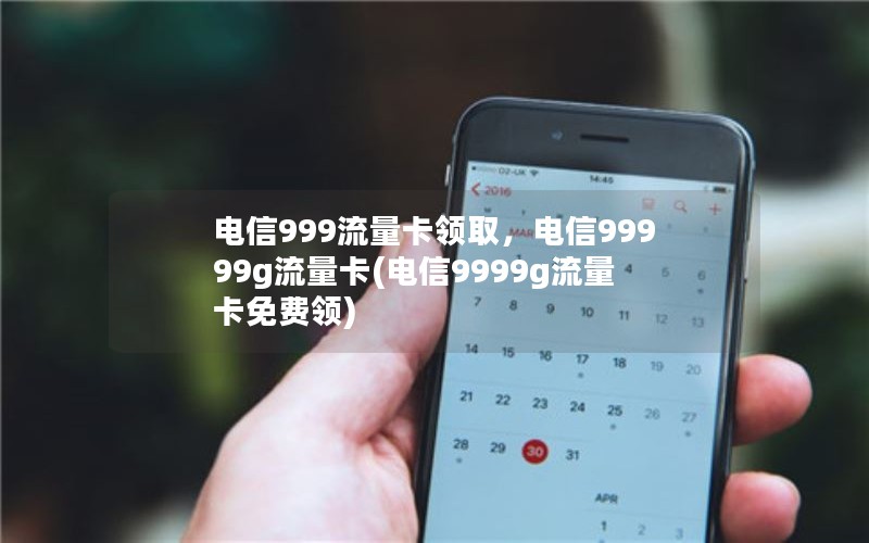 电信999流量卡领取，电信99999g流量卡(电信9999g流量卡免费领)