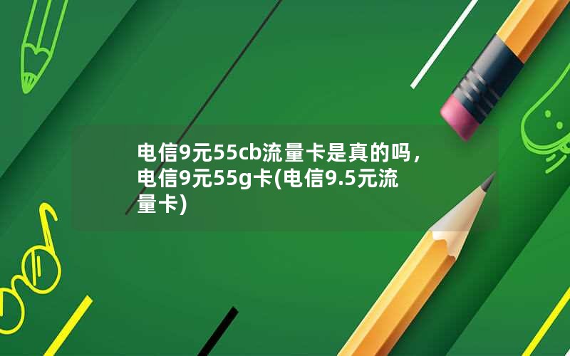 电信9元55cb流量卡是真的吗，电信9元55g卡(电信9.5元流量卡)