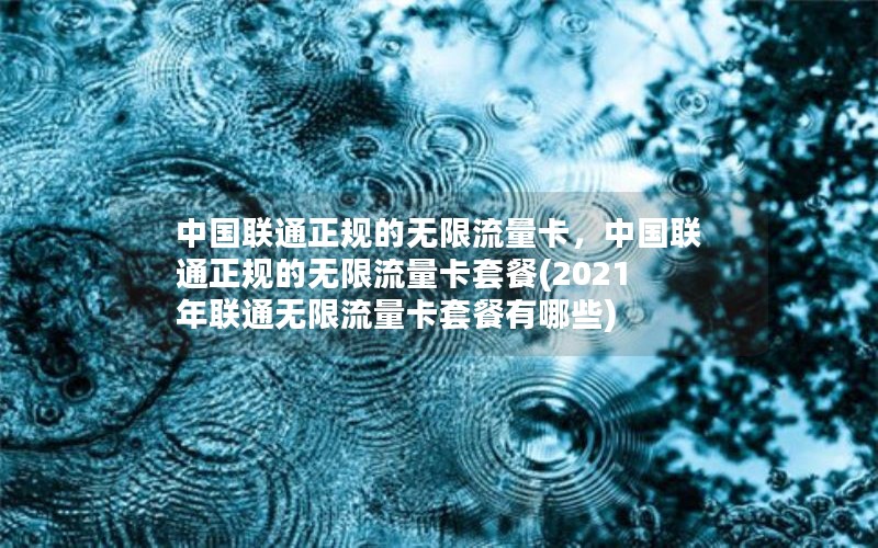 中国联通正规的无限流量卡，中国联通正规的无限流量卡套餐(2021年联通无限流量卡套餐有哪些)