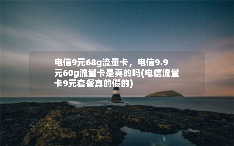 电信9元68g流量卡，电信9.9元60g流量卡是真的吗(电信流量卡9元套餐真的假的)