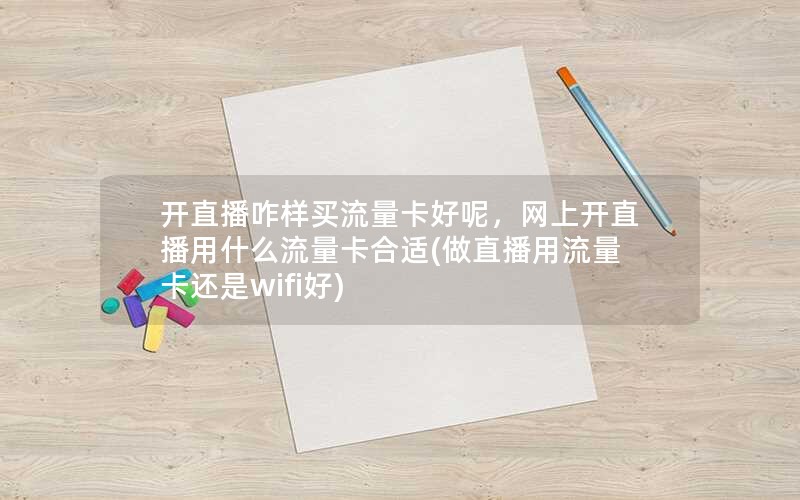 开直播咋样买流量卡好呢，网上开直播用什么流量卡合适(做直播用流量卡还是wifi好)