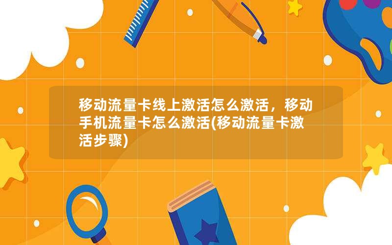 移动流量卡线上激活怎么激活，移动手机流量卡怎么激活(移动流量卡激活步骤)