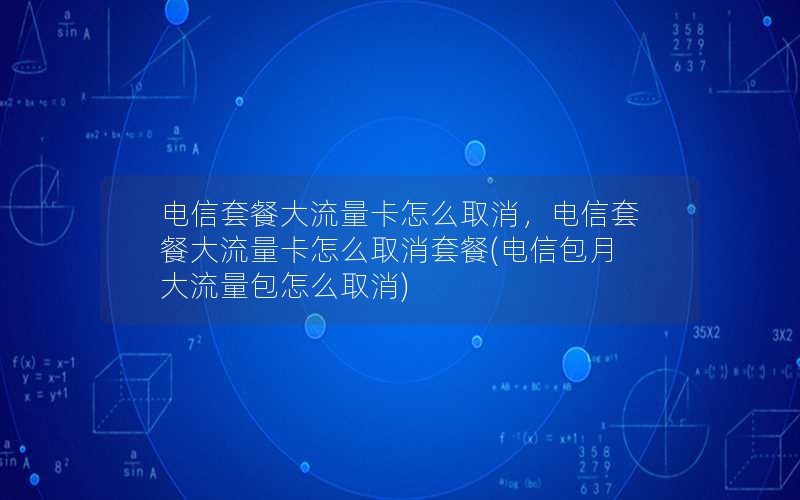 电信套餐大流量卡怎么取消，电信套餐大流量卡怎么取消套餐(电信包月大流量包怎么取消)