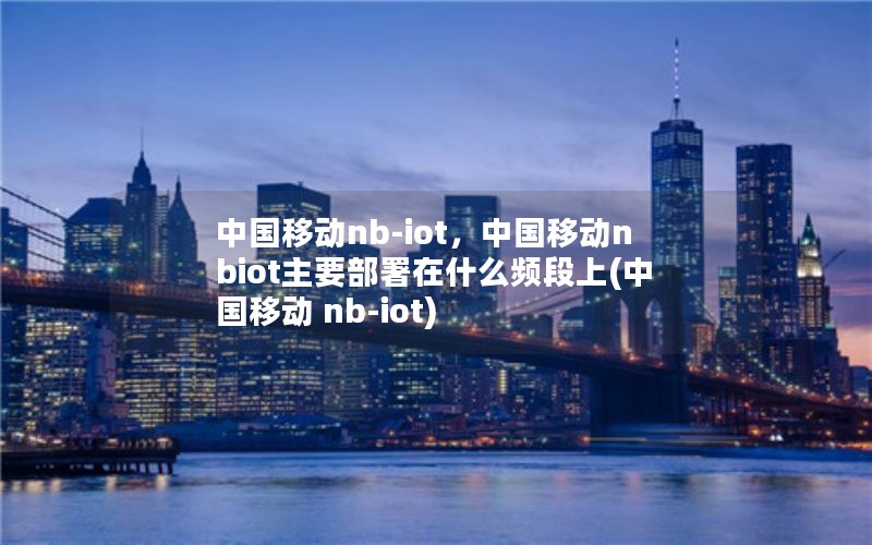 中国移动nb-iot，中国移动nbiot主要部署在什么频段上(中国移动 nb-iot)