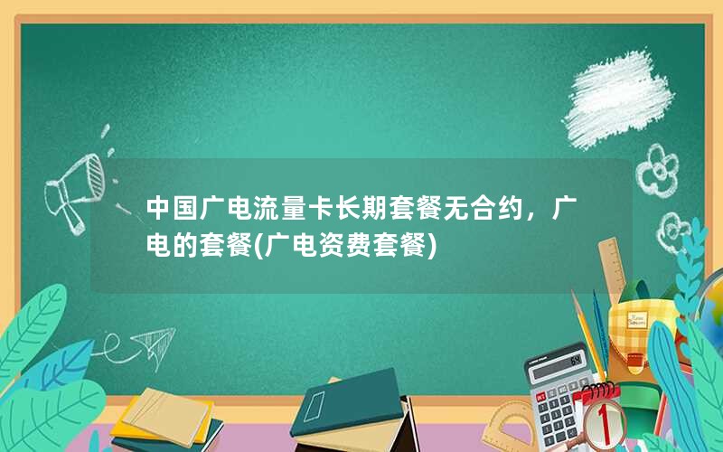 中国广电流量卡长期套餐无合约，广电的套餐(广电资费套餐)