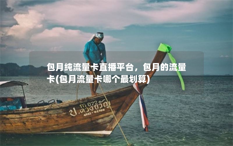 包月纯流量卡直播平台，包月的流量卡(包月流量卡哪个最划算)