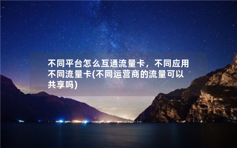 不同平台怎么互通流量卡，不同应用不同流量卡(不同运营商的流量可以共享吗)