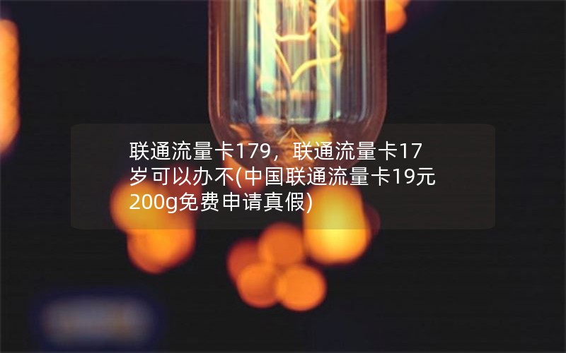 联通流量卡179，联通流量卡17岁可以办不(中国联通流量卡19元200g免费申请真假)