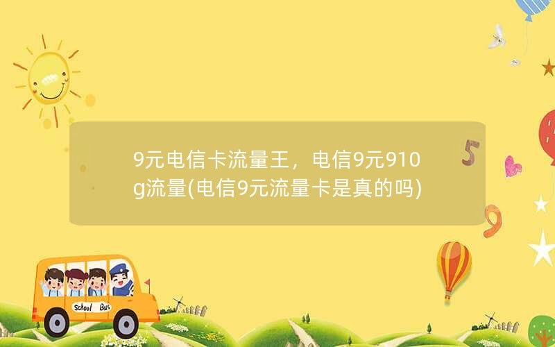 9元电信卡流量王，电信9元910g流量(电信9元流量卡是真的吗)