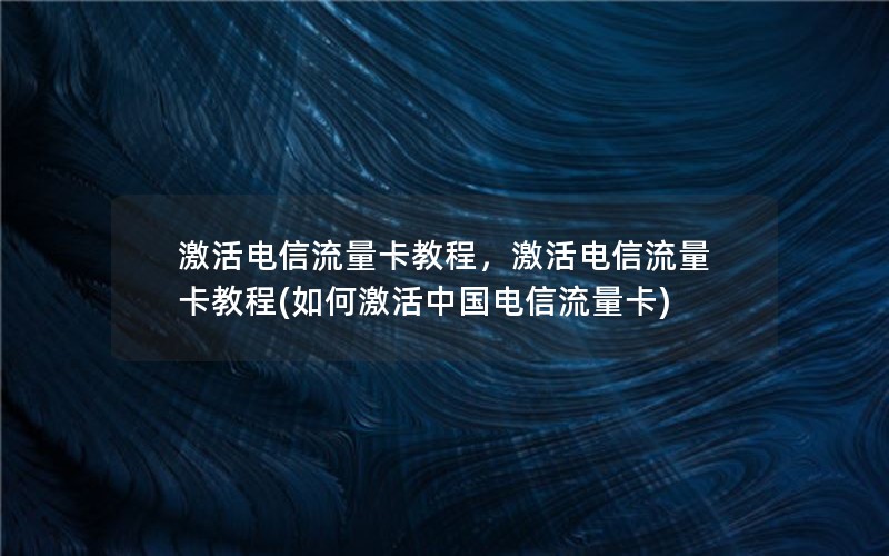 激活电信流量卡教程，激活电信流量卡教程(如何激活中国电信流量卡)