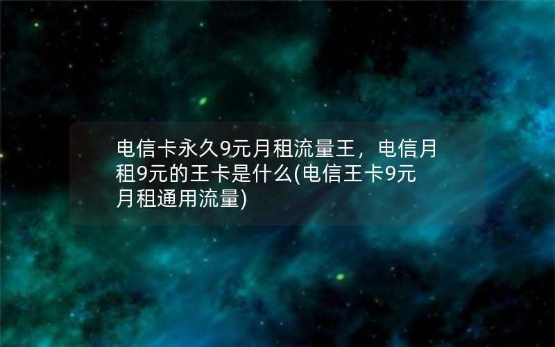 电信卡永久9元月租流量王，电信月租9元的王卡是什么(电信王卡9元月租通用流量)