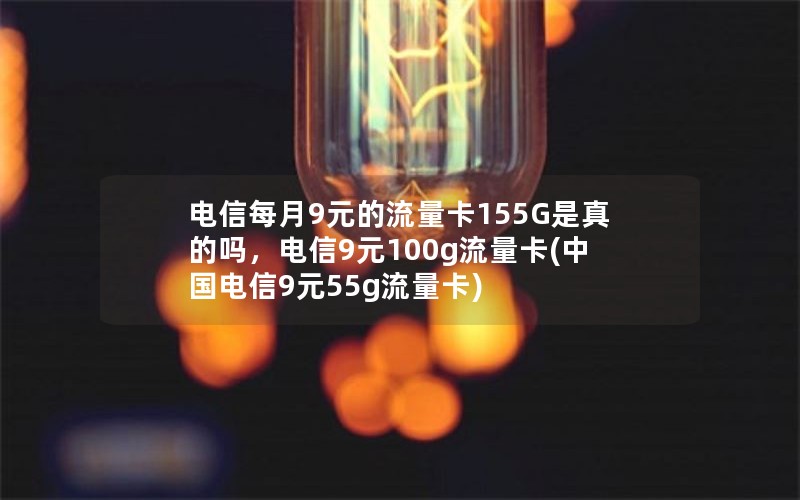 电信每月9元的流量卡155G是真的吗，电信9元100g流量卡(中国电信9元55g流量卡)