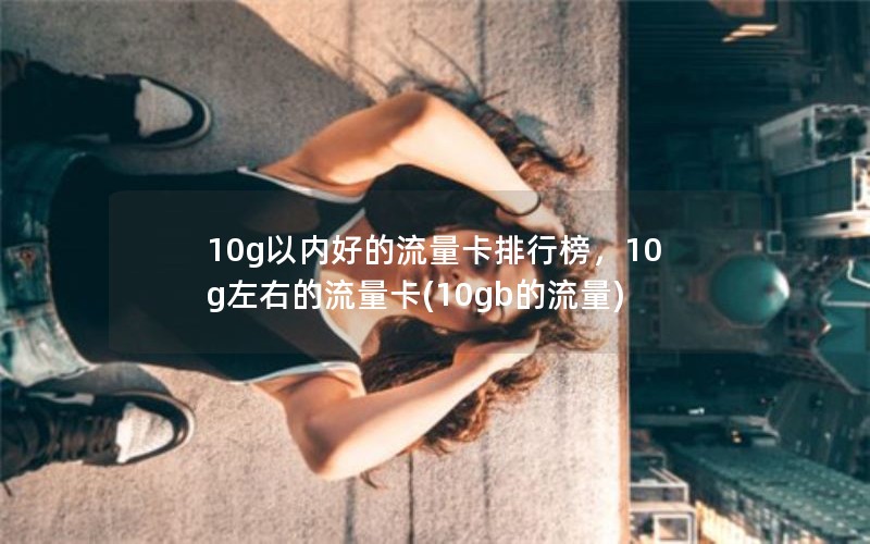 10g以内好的流量卡排行榜，10g左右的流量卡(10gb的流量)