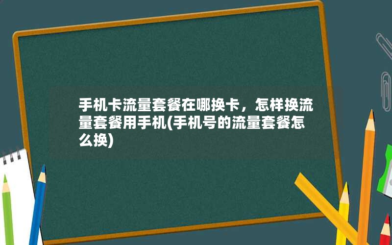 手机卡流量套餐在哪换卡，怎样换流量套餐用手机(手机号的流量套餐怎么换)