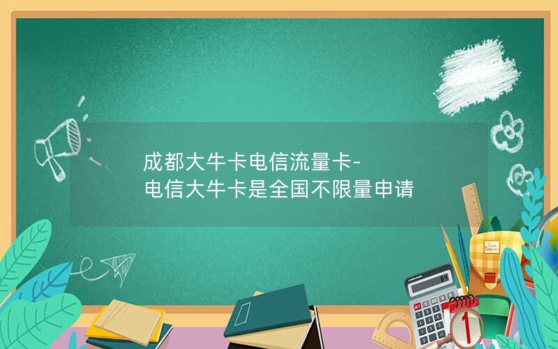 成都大牛卡电信流量卡-电信大牛卡是全国不限量申请