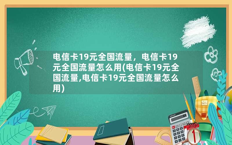 电信卡19元全国流量，电信卡19元全国流量怎么用(电信卡19元全国流量,电信卡19元全国流量怎么用)