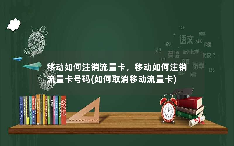 移动如何注销流量卡，移动如何注销流量卡号码(如何取消移动流量卡)