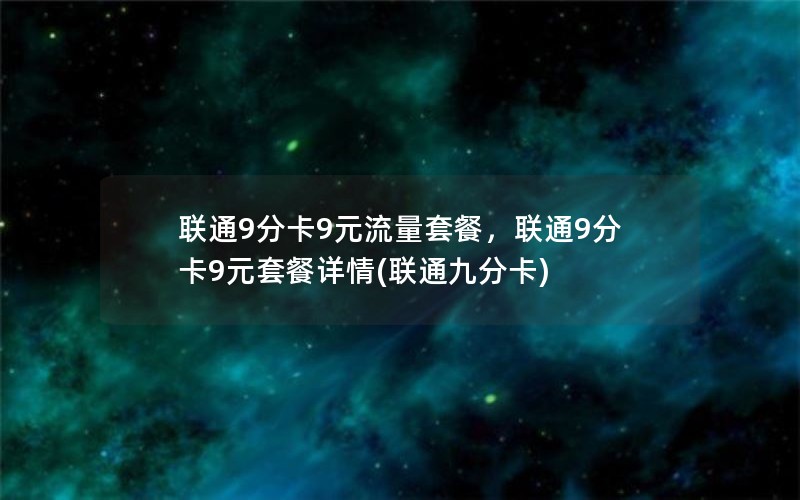 联通9分卡9元流量套餐，联通9分卡9元套餐详情(联通九分卡)