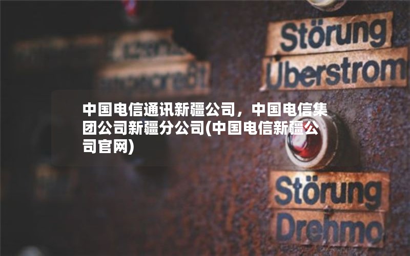 中国电信通讯新疆公司，中国电信集团公司新疆分公司(中国电信新疆公司官网)