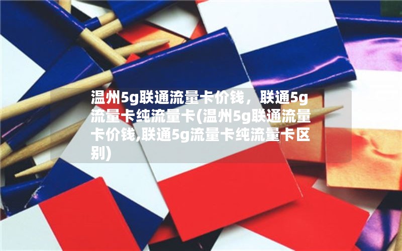 温州5g联通流量卡价钱，联通5g流量卡纯流量卡(温州5g联通流量卡价钱,联通5g流量卡纯流量卡区别)