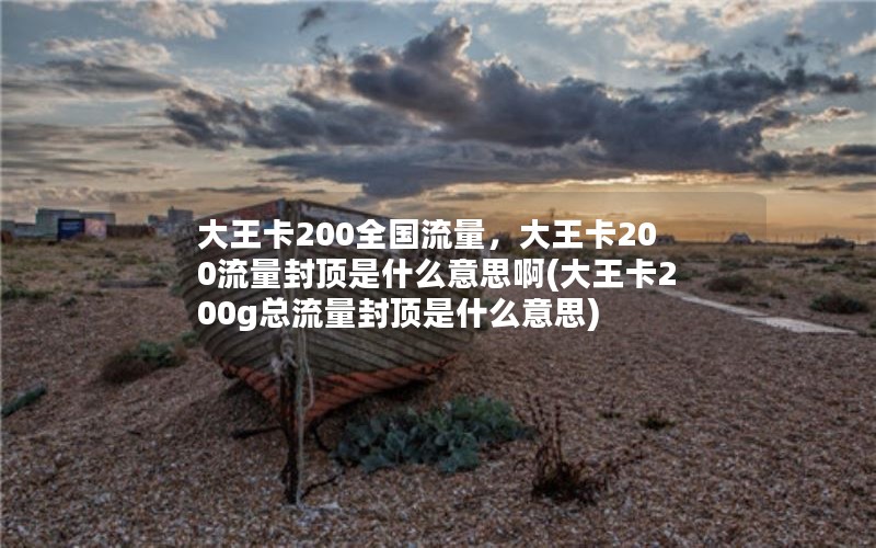 大王卡200全国流量，大王卡200流量封顶是什么意思啊(大王卡200g总流量封顶是什么意思)