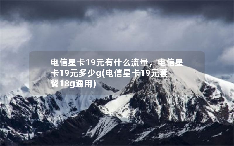 电信星卡19元有什么流量，电信星卡19元多少g(电信星卡19元套餐18g通用)