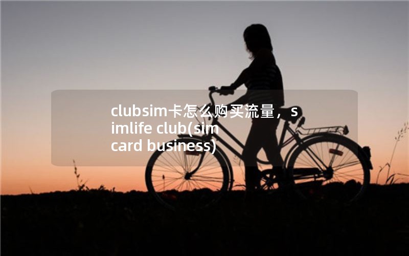 clubsim卡怎么购买流量，simlife club(sim card business)