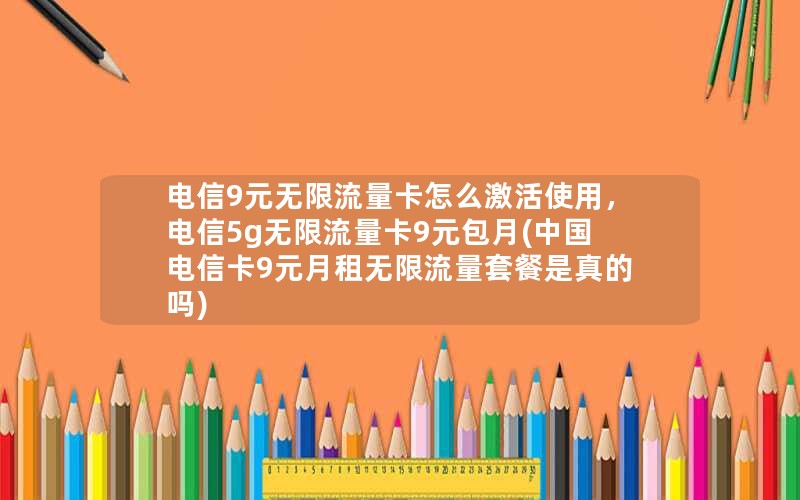 电信9元无限流量卡怎么激活使用，电信5g无限流量卡9元包月(中国电信卡9元月租无限流量套餐是真的吗)