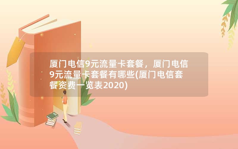 厦门电信9元流量卡套餐，厦门电信9元流量卡套餐有哪些(厦门电信套餐资费一览表2020)