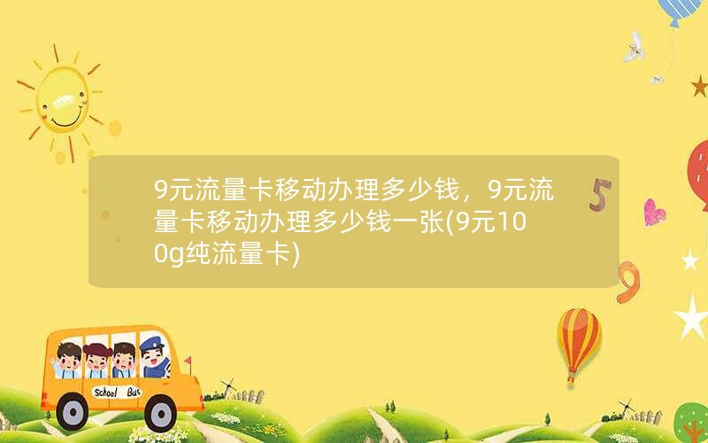 9元流量卡移动办理多少钱，9元流量卡移动办理多少钱一张(9元100g纯流量卡)