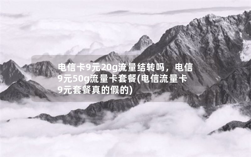 电信卡9元20g流量结转吗，电信9元50g流量卡套餐(电信流量卡9元套餐真的假的)