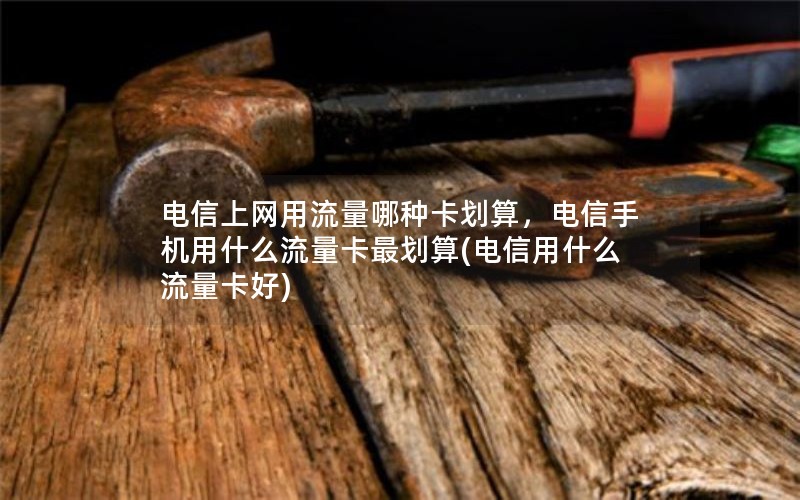 电信上网用流量哪种卡划算，电信手机用什么流量卡最划算(电信用什么流量卡好)