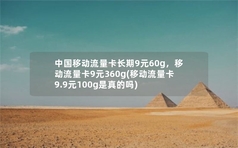 中国移动流量卡长期9元60g，移动流量卡9元360g(移动流量卡9.9元100g是真的吗)